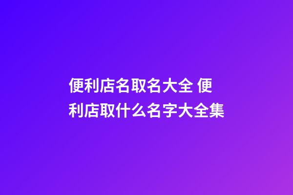 便利店名取名大全 便利店取什么名字大全集-第1張-店鋪起名-玄機派